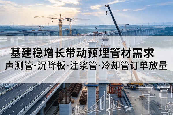 江阳基建稳增长带动预埋监测管材需求,声测管、沉降板、注浆管订单持续放量