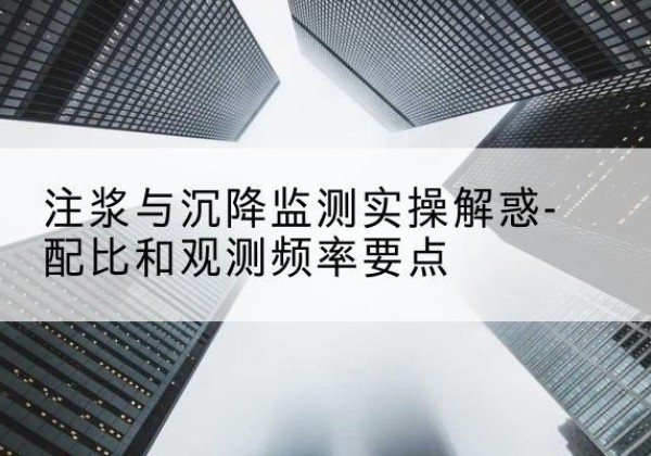 江阳水泥浆配比不当会不会造成注浆管堵管？-注浆与沉降监测实操解惑-配比和观测频率要点