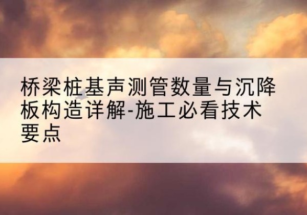 江阳桩基需要预埋几根声测管？-桥梁桩基声测管数量与沉降板构造详解-施工必看技术要点